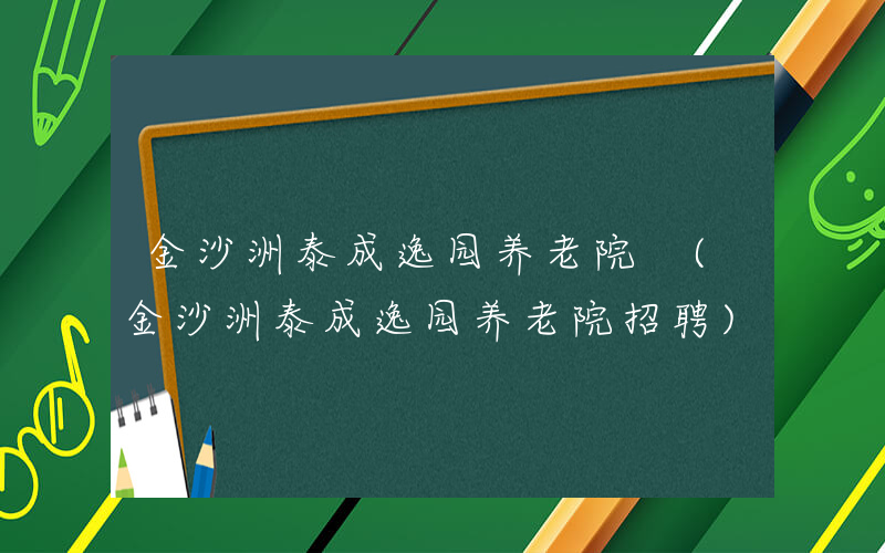 金沙洲泰成逸园养老院 (金沙洲泰成逸园养老院招聘)